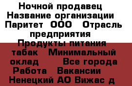 Ночной продавец › Название организации ­ Паритет, ООО › Отрасль предприятия ­ Продукты питания, табак › Минимальный оклад ­ 1 - Все города Работа » Вакансии   . Ненецкий АО,Вижас д.